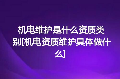 机电维护是什么资质类别[机电资质维护具体做什么]