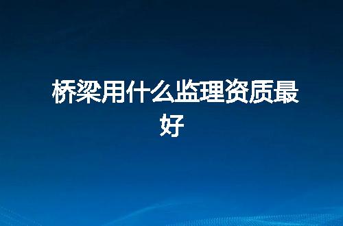 桥梁用什么监理资质最好