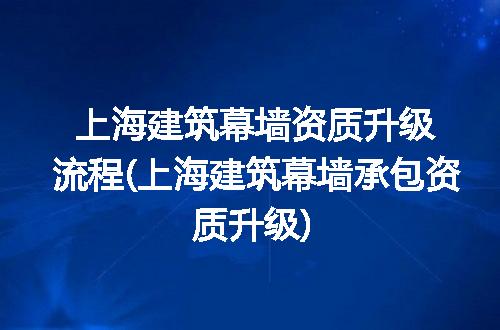 上海建筑幕墙资质升级流程(上海建筑幕墙承包资质升级)