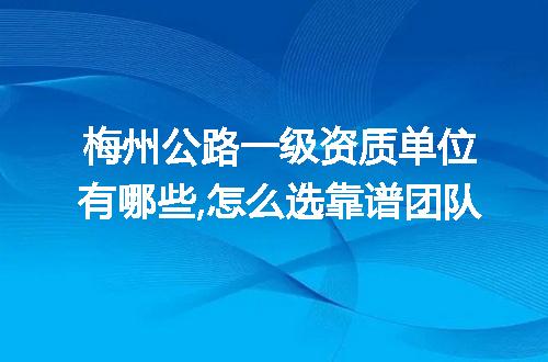 梅州公路一级资质单位有哪些,怎么选靠谱团队