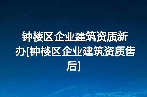 钟楼区企业建筑资质新办[钟楼区企业建筑资质售后]