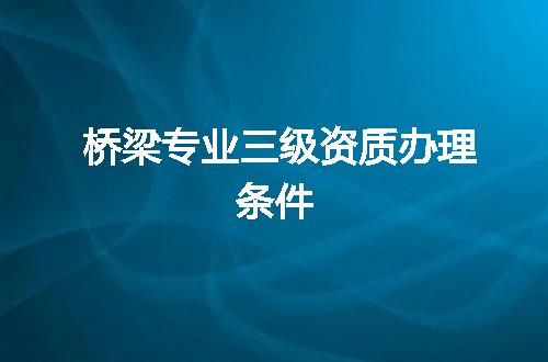 桥梁专业三级资质办理条件