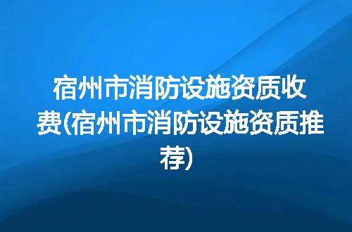 宿州市消防设施资质收费(宿州市消防设施资质推荐)