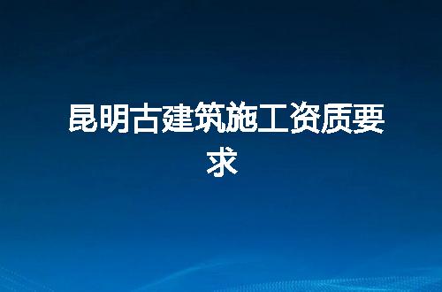 昆明古建筑施工资质要求