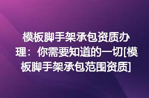 模板脚手架承包资质办理：你需要知道的一切[模板脚手架承包范围资质]