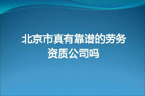 北京市真有靠谱的劳务资质公司吗