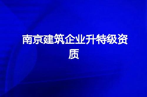 南京建筑企业升特级资质