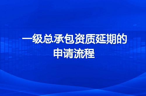一级总承包资质延期的申请流程