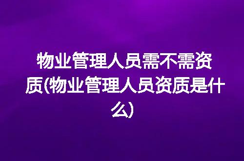 物业管理人员需不需资质(物业管理人员资质是什么)