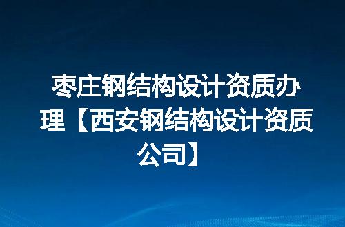 枣庄钢结构设计资质办理【西安钢结构设计资质公司】