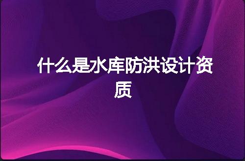 什么是水库防洪设计资质