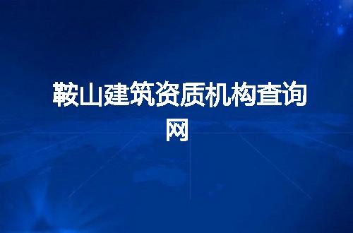 鞍山建筑资质机构查询网