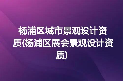 杨浦区城市景观设计资质(杨浦区展会景观设计资质)
