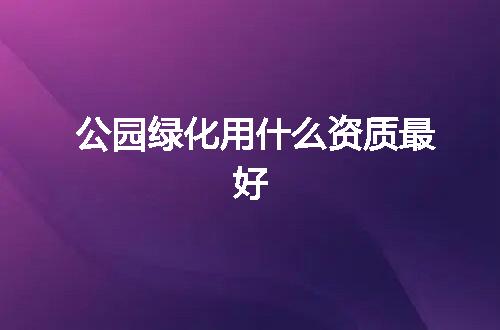 公园绿化用什么资质最好
