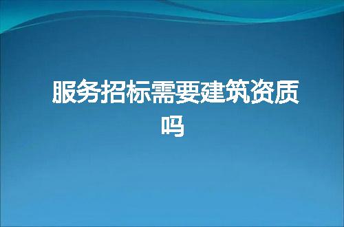 服务招标需要建筑资质吗