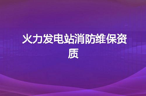 火力发电站消防维保资质