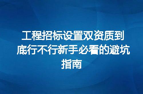 工程招标设置双资质到底行不行新手必看的避坑指南
