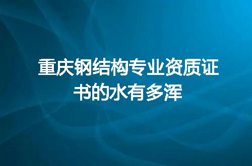 重庆钢结构专业资质证书的水有多浑