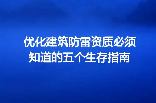 优化建筑防雷资质必须知道的五个生存指南