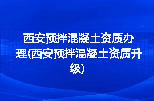 西安预拌混凝土资质办理(西安预拌混凝土资质升级)