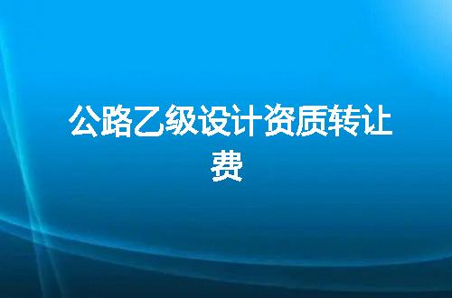 公路乙级设计资质转让费
