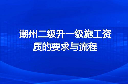 潮州二级升一级施工资质的要求与流程