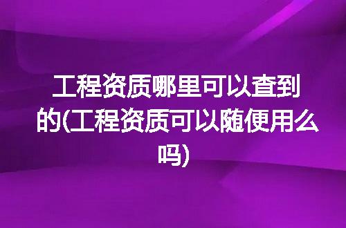 工程资质哪里可以查到的(工程资质可以随便用么吗)