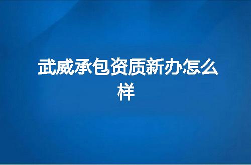 武威承包资质新办怎么样