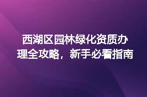西湖区园林绿化资质办理全攻略，新手必看指南