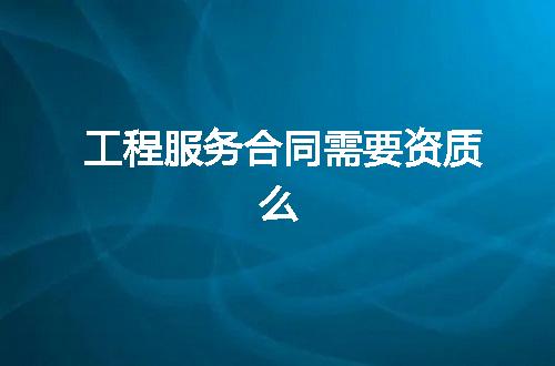 工程服务合同需要资质么