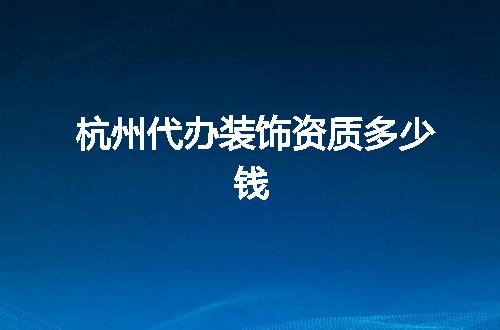 杭州代办装饰资质多少钱