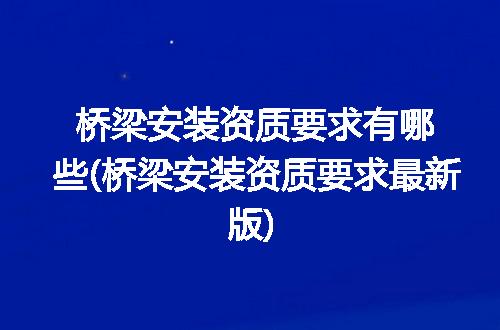 桥梁安装资质要求有哪些(桥梁安装资质要求最新版)