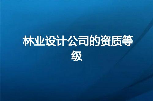 林业设计公司的资质等级