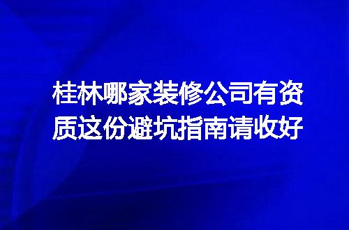 桂林哪家装修公司有资质这份避坑指南请收好