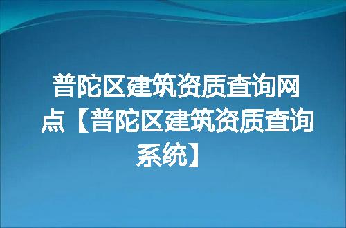 普陀区建筑资质查询网点【普陀区建筑资质查询系统】