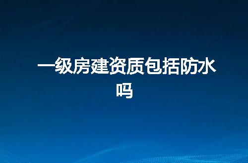 一级房建资质包括防水吗