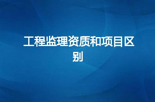 工程监理资质和项目区别