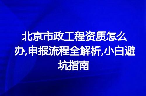 北京市政工程资质怎么办,申报流程全解析,小白避坑指南