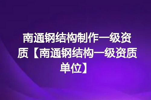 南通钢结构制作一级资质【南通钢结构一级资质单位】