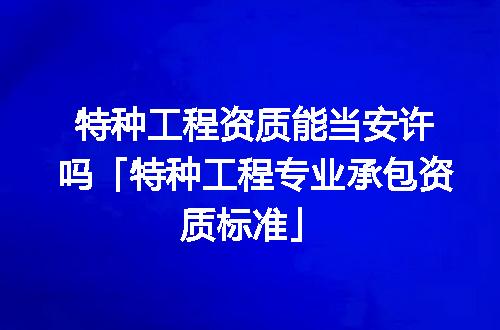 特种工程资质能当安许吗「特种工程专业承包资质标准」