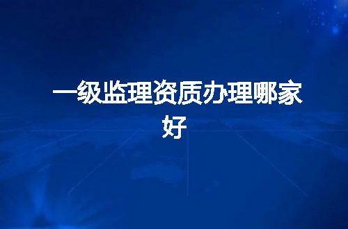 一级监理资质办理哪家好