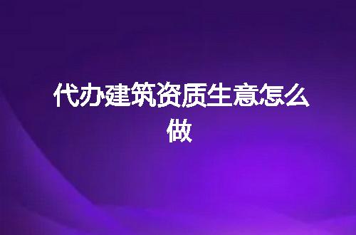 代办建筑资质生意怎么做