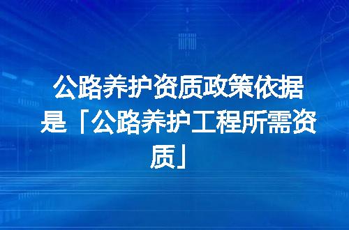 公路养护资质政策依据是「公路养护工程所需资质」