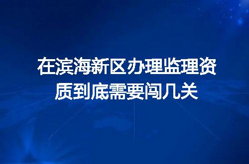 在滨海新区办理监理资质到底需要闯几关
