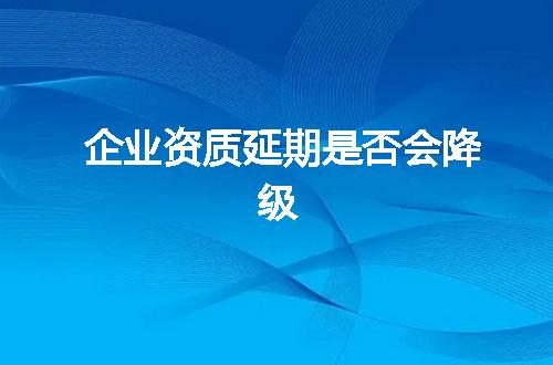 企业资质延期是否会降级