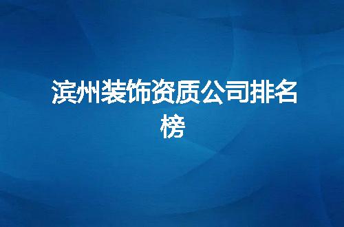 滨州装饰资质公司排名榜