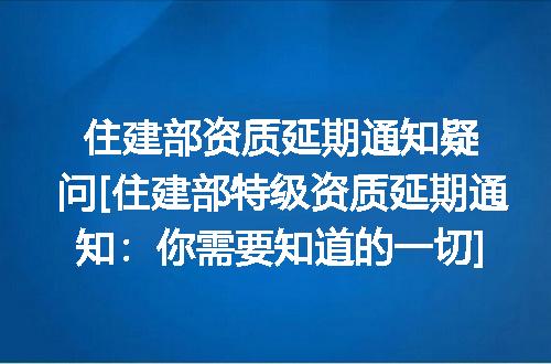 住建部资质延期通知疑问[住建部特级资质延期通知：你需要知道的一切]