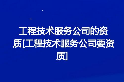 工程技术服务公司的资质[工程技术服务公司要资质]