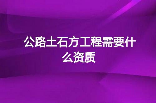 公路土石方工程需要什么资质
