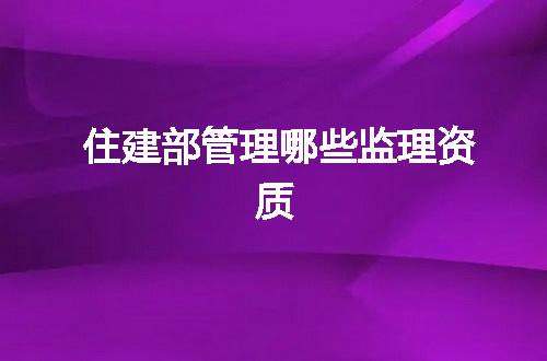 住建部管理哪些监理资质